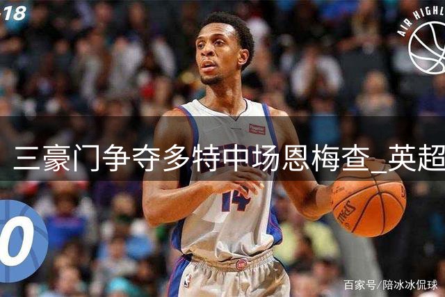三豪门争夺多特中场恩梅查 英超转会市场风云变幻